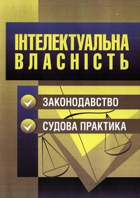 Інтелектуальна власність. Законодавство, судова практика: практичний посібник Інтелектуальна власність. Законодавство, судова практика: практичний посібник